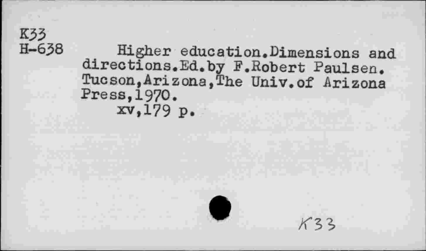 ﻿K33
H-638
Higher education.Dimensions and directions.Ed.by F.Robert Paulsen. Tucson,Ari zona,The Univ.of Arizona Press,1970.
xv,179 P.